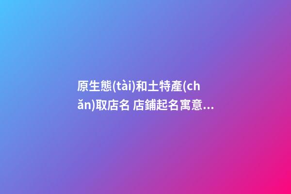 原生態(tài)和土特產(chǎn)取店名 店鋪起名寓意興旺-名學(xué)網(wǎng)-第1張-店鋪起名-玄機(jī)派